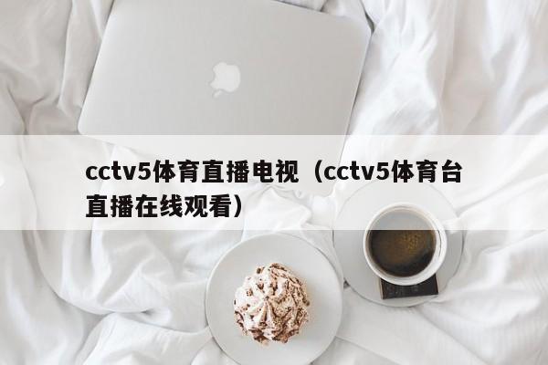 cctv5体育直播电视（cctv5体育台直播在线观看）