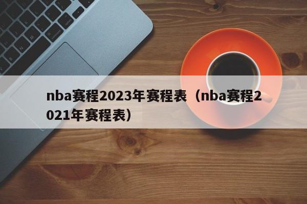 nba赛程2023年赛程表（nba赛程2021年赛程表）